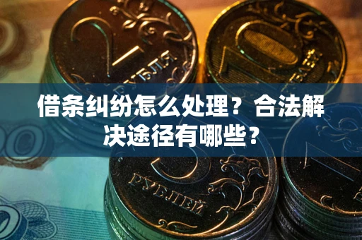 武汉借条纠纷怎么处理？合法解决途径有哪些？