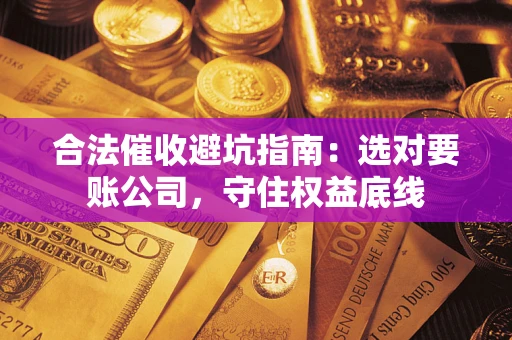 武汉合法催收避坑指南：选对要账公司，守住权益底线