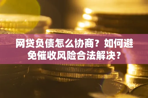 武汉网贷负债怎么协商？如何避免催收风险合法解决？