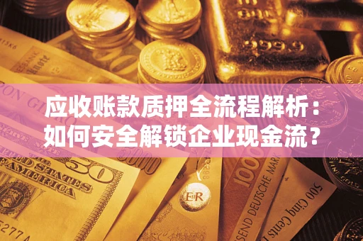 武汉应收账款质押全流程解析：如何安全解锁企业现金流？