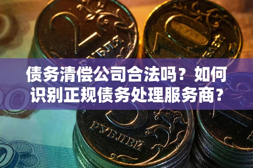 武汉债务清偿公司合法吗？如何识别正规债务处理服务商？