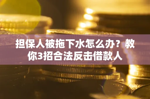 武汉担保人被拖下水怎么办？教你3招合法反击借款人