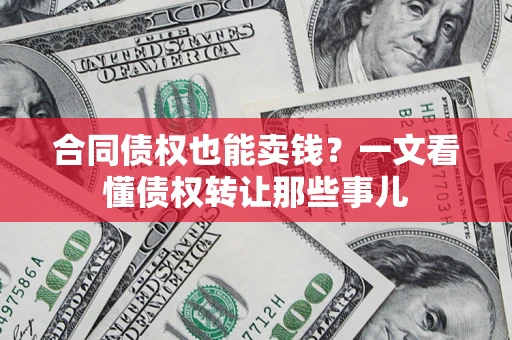 武汉合同债权也能卖钱？一文看懂债权转让那些事儿