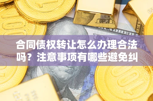 武汉合同债权转让怎么办理合法吗？注意事项有哪些避免纠纷？