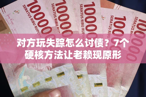 武汉对方玩失踪怎么讨债？7个硬核方法让老赖现原形