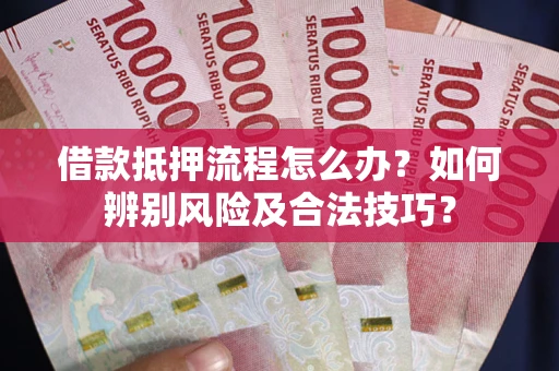 武汉借款抵押流程怎么办？如何辨别风险及合法技巧？