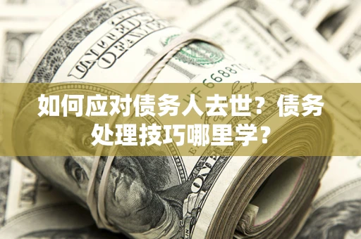 武汉如何应对债务人去世？债务处理技巧哪里学？