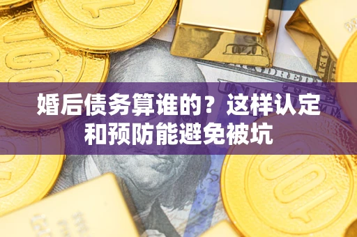 武汉婚后债务算谁的？这样认定和预防能避免被坑