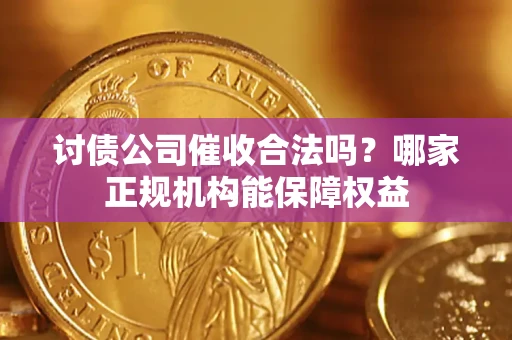 武汉讨债公司催收合法吗？哪家正规机构能保障权益