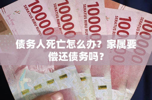 武汉债务人死亡怎么办？家属要偿还债务吗？