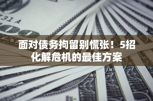武汉面对债务拘留别慌张！5招化解危机的最佳方案