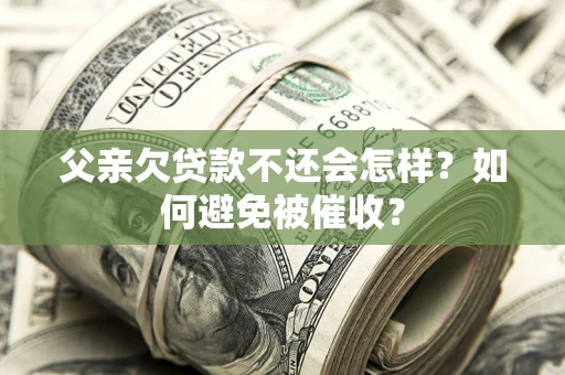 武汉父亲欠贷款不还会怎样？如何避免被催收？