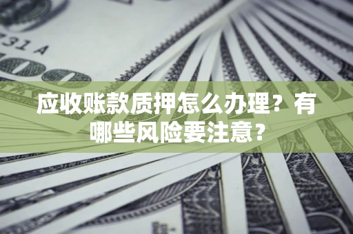 武汉应收账款质押怎么办理？有哪些风险要注意？