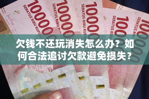 武汉欠钱不还玩消失怎么办?如何合法追讨欠款避免损失? 武汉欠钱不还玩消失怎么办?如何合法追讨欠款避免损失?