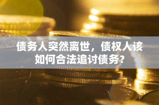 武汉债务人突然离世，债权人该如何合法追讨债务？