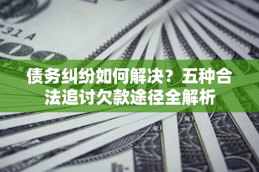 武汉债务纠纷如何解决？五种合法追讨欠款途径全解析