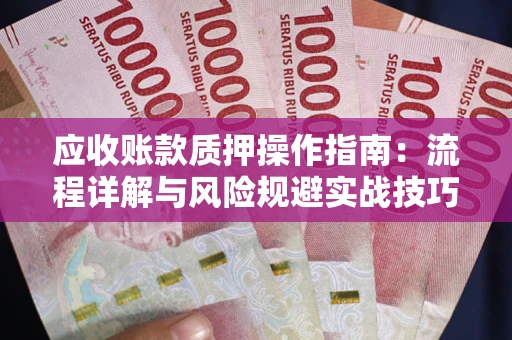 武汉应收账款质押操作指南:流程详解与风险规避实战技巧 武汉应收账款质押操作指南:流程详解与风险规避实战技巧