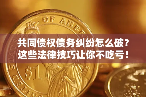 武汉共同债权债务纠纷怎么破？这些法律技巧让你不吃亏！