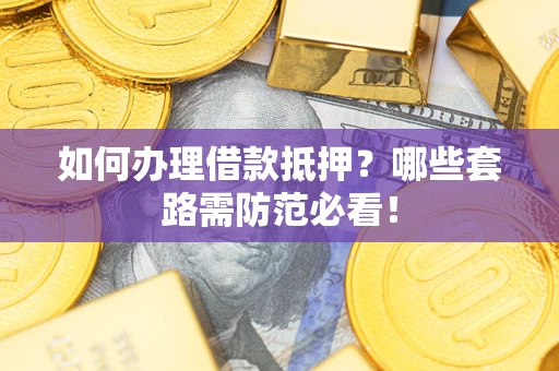 武汉如何办理借款抵押？哪些套路需防范必看！