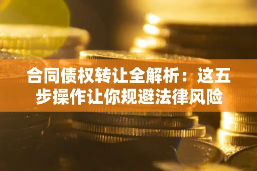 武汉合同债权转让全解析：这五步操作让你规避法律风险