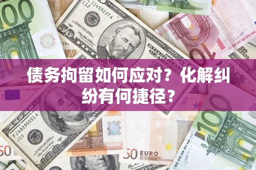 武汉债务拘留如何应对？化解纠纷有何捷径？