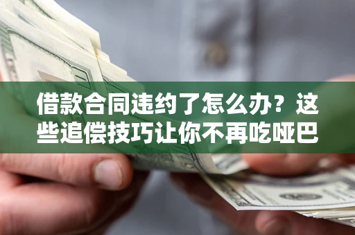 武汉借款合同违约了怎么办？这些追偿技巧让你不再吃哑巴亏