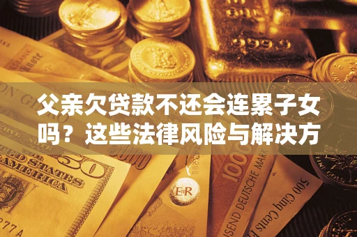 武汉父亲欠贷款不还会连累子女吗？这些法律风险与解决方法要早知道！