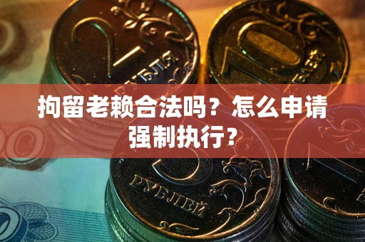 武汉拘留老赖合法吗？怎么申请强制执行？