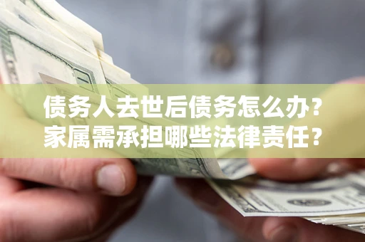 武汉债务人去世后债务怎么办？家属需承担哪些法律责任？