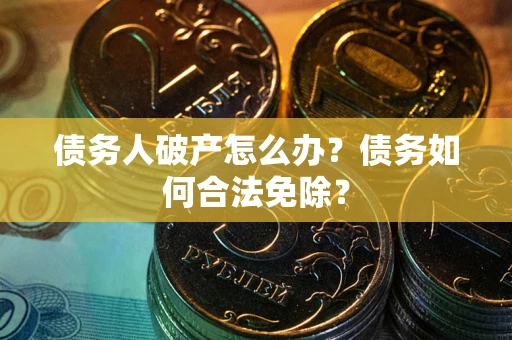 武汉债务人破产怎么办？债务如何合法免除？
