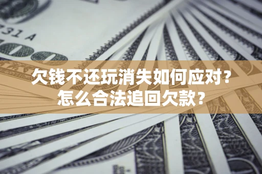 武汉欠钱不还玩消失如何应对？怎么合法追回欠款？