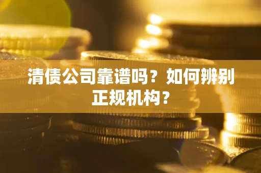 武汉清债公司靠谱吗？如何辨别正规机构？