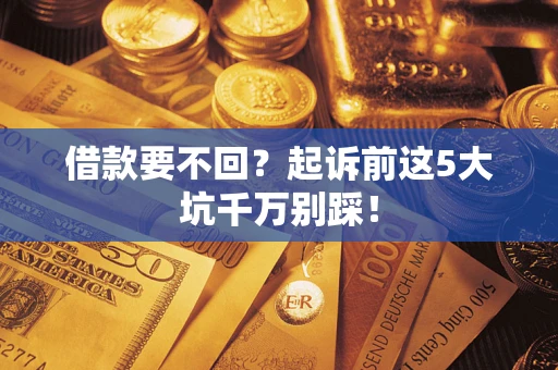 武汉借款要不回？起诉前这5大坑千万别踩！