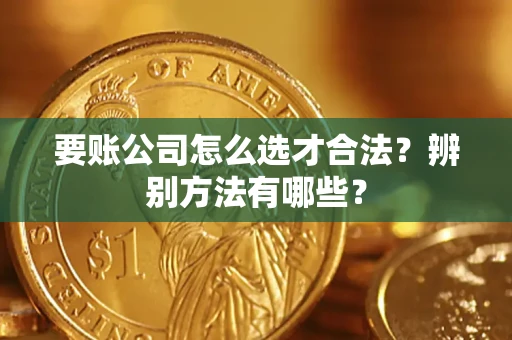 武汉要账公司怎么选才合法？辨别方法有哪些？