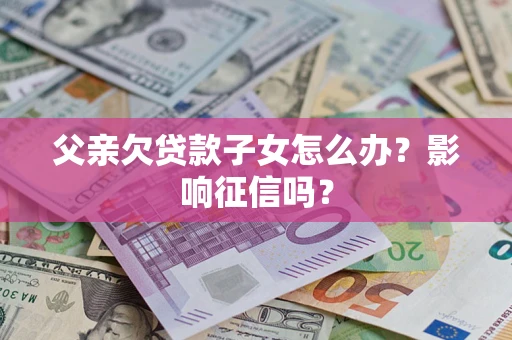 武汉父亲欠贷款子女怎么办？影响征信吗？