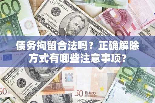 武汉债务拘留合法吗？正确解除方式有哪些注意事项？