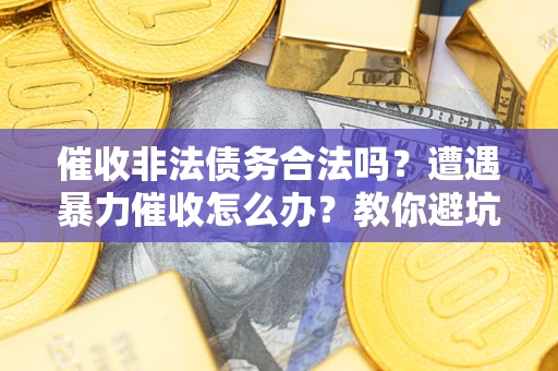 武汉催收非法债务合法吗？遭遇暴力催收怎么办？教你避坑指南！