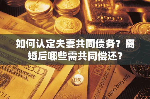 武汉如何认定夫妻共同债务？离婚后哪些需共同偿还？
