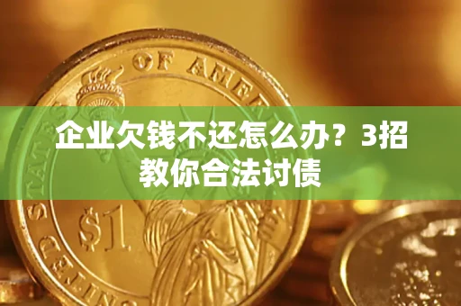武汉企业欠钱不还怎么办？3招教你合法讨债