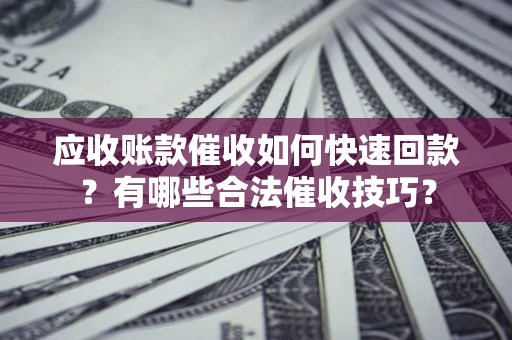 武汉应收账款催收如何快速回款？有哪些合法催收技巧？