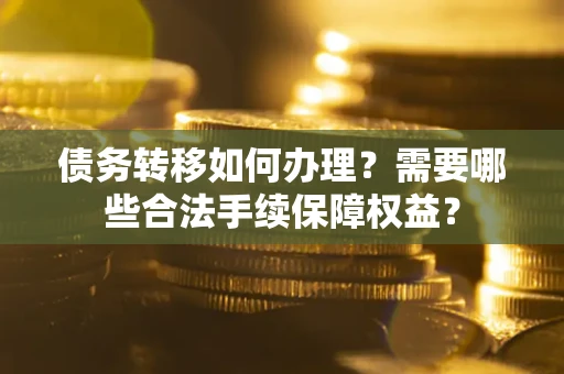 武汉债务转移如何办理？需要哪些合法手续保障权益？