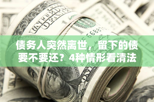 武汉债务人突然离世，留下的债要不要还？4种情形看清法律判决