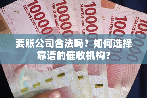 武汉要账公司合法吗？如何选择靠谱的催收机构？