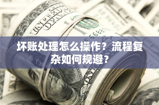 武汉坏账处理怎么操作？流程复杂如何规避？