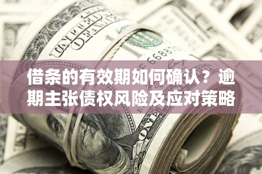 武汉借条的有效期如何确认？逾期主张债权风险及应对策略？