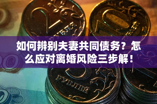 武汉如何辨别夫妻共同债务？怎么应对离婚风险三步解！