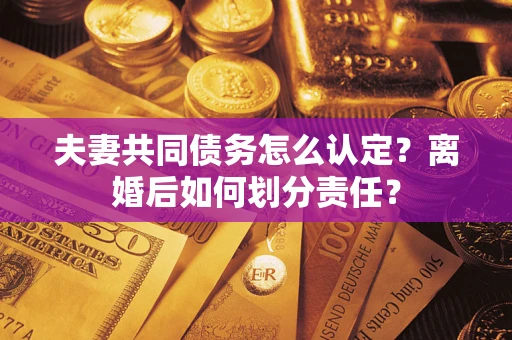 武汉夫妻共同债务怎么认定？离婚后如何划分责任？