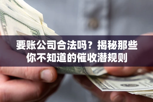 武汉要账公司合法吗？揭秘那些你不知道的催收潜规则