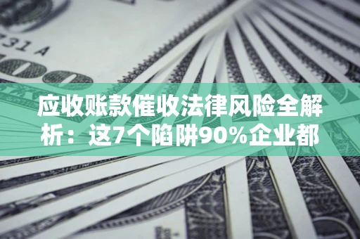 武汉应收账款催收法律风险全解析：这7个陷阱90%企业都踩过（含合规应对指南）