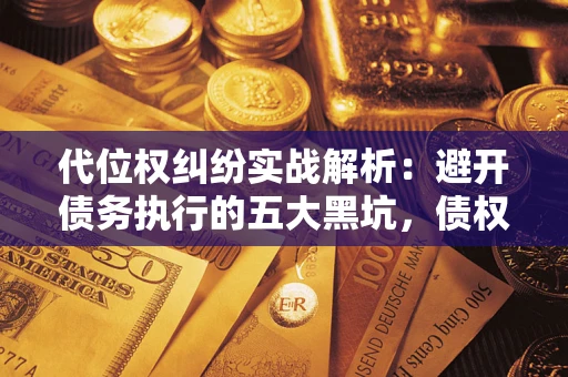 武汉代位权纠纷实战解析：避开债务执行的五大黑坑，债权人必看指南